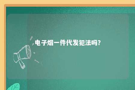 电子烟一件代发犯法吗？