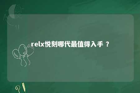 relx悦刻哪代最值得入手 ？