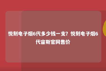 悦刻电子烟6代多少钱一支？悦刻电子烟6代宙斯官网售价