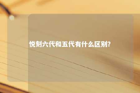 悦刻六代和五代有什么区别？