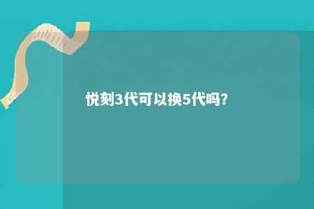 悦刻3代可以换5代吗？