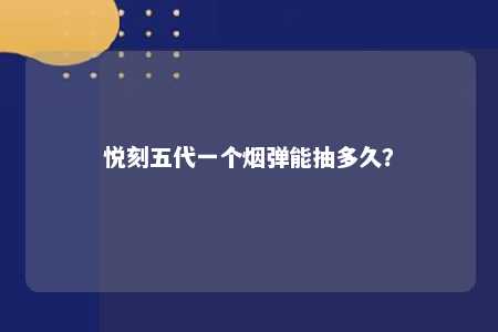 悦刻五代一个烟弹能抽多久？