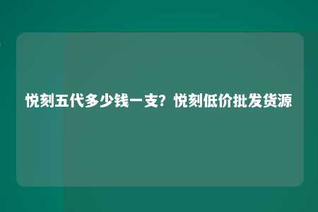 悦刻五代多少钱一支？悦刻低价批发货源