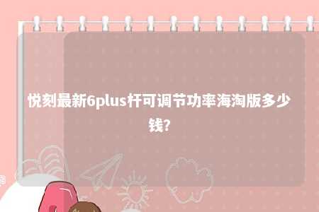 悦刻最新6plus杆可调节功率海淘版多少钱？