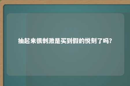 抽起来很刺激是买到假的悦刻了吗？