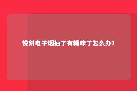 悦刻电子烟抽了有糊味了怎么办？